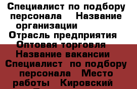 Специалист по подбору персонала  › Название организации ­ TGroup › Отрасль предприятия ­ Оптовая торговля  › Название вакансии ­ Специалист  по подбору персонала › Место работы ­ Кировский › Подчинение ­ Руководитель › Возраст от ­ 18 › Возраст до ­ - - Сахалинская обл. Работа » Вакансии   